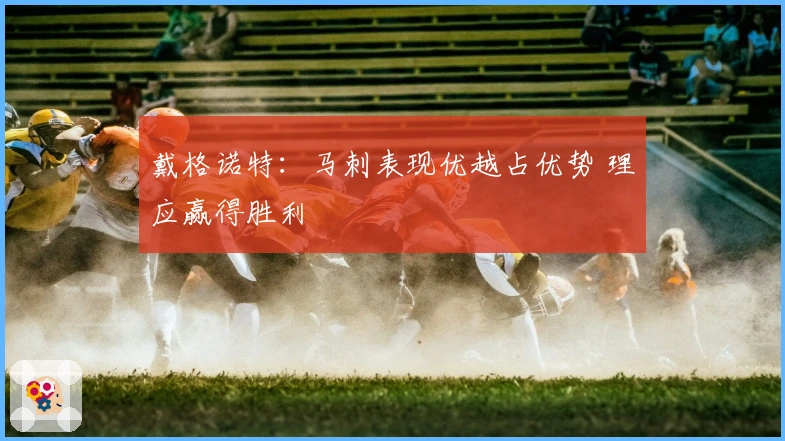 戴格诺特：马刺表现优越占优势 理应赢得胜利