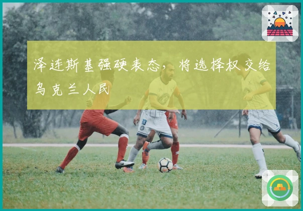 泽连斯基强硬表态，将选择权交给乌克兰人民