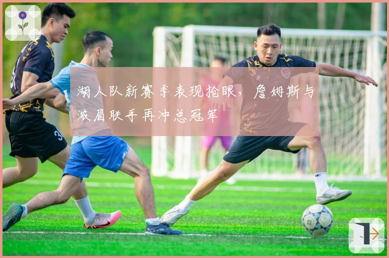 湖人队新赛季表现抢眼，詹姆斯与浓眉联手再冲总冠军