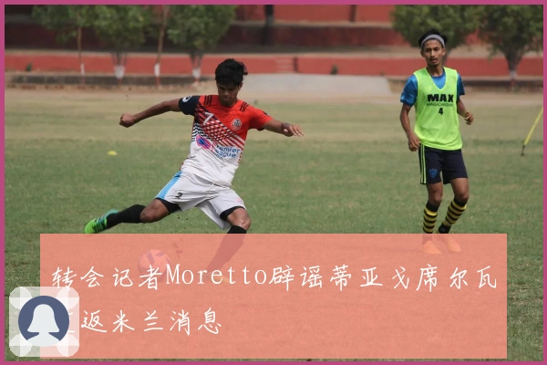转会记者Moretto辟谣蒂亚戈席尔瓦重返米兰消息