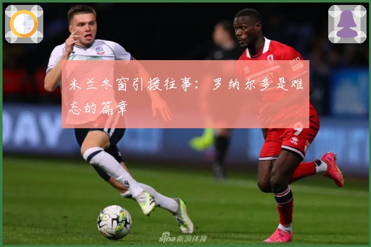 米兰冬窗引援往事：罗纳尔多是难忘的篇章