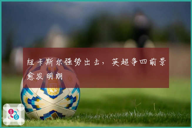 纽卡斯尔强势出击，英超争四前景愈发明朗