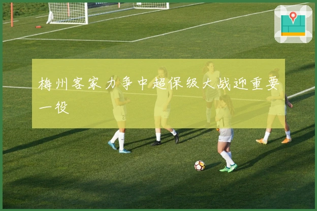 梅州客家力争中超保级大战迎重要一役