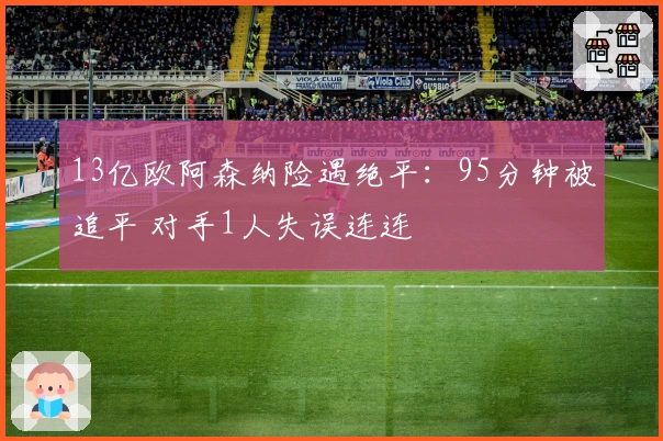 13亿欧阿森纳险遇绝平：95分钟被追平 对手1人失误连连