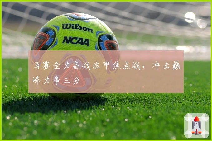 马赛全力备战法甲焦点战，冲击巅峰力争三分