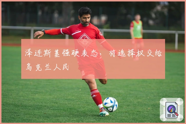 泽连斯基强硬表态，将选择权交给乌克兰人民