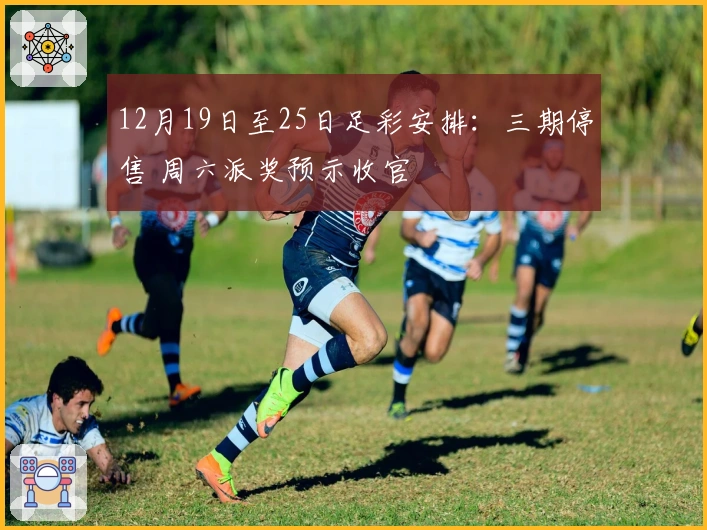 12月19日至25日足彩安排：三期停售 周六派奖预示收官