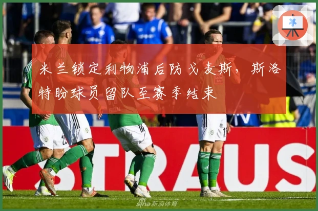 米兰锁定利物浦后防戈麦斯，斯洛特盼球员留队至赛季结束