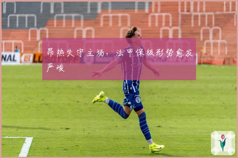 昂热失守主场,法甲保级形势愈发严峻