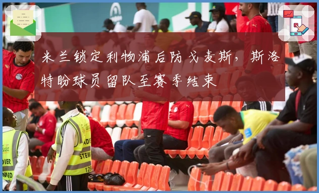 米兰锁定利物浦后防戈麦斯，斯洛特盼球员留队至赛季结束