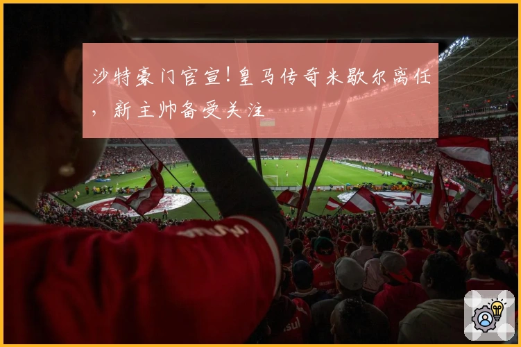 沙特豪门官宣!皇马传奇米歇尔离任，新主帅备受关注