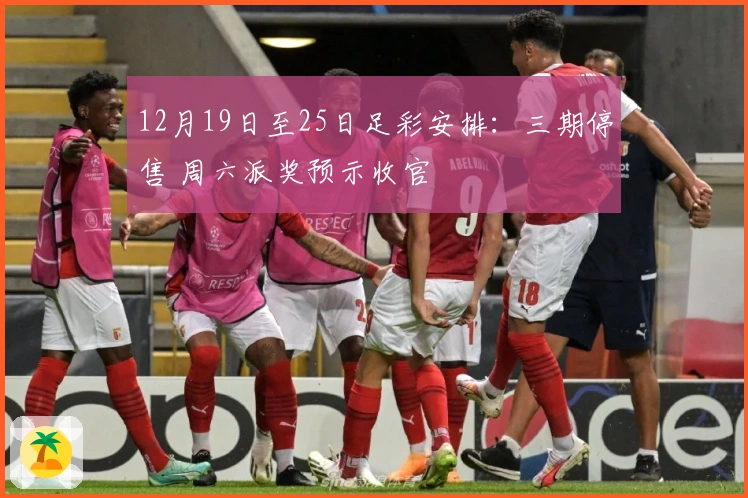 12月19日至25日足彩安排：三期停售 周六派奖预示收官