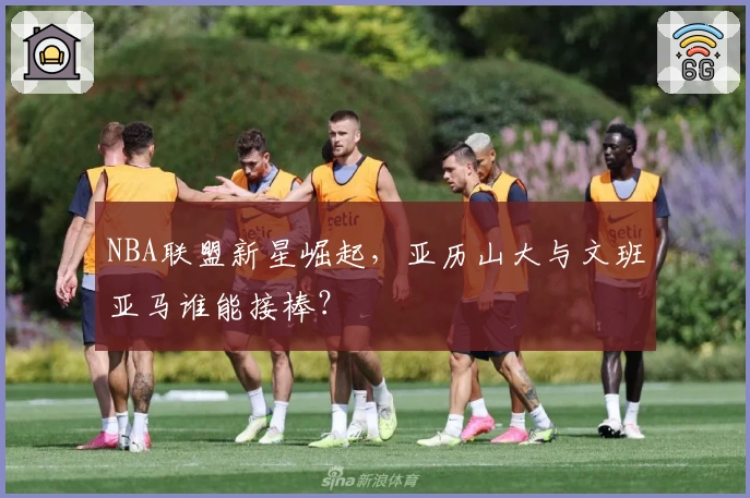 NBA联盟新星崛起，亚历山大与文班亚马谁能接棒？
