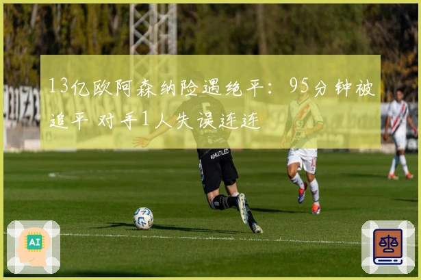 13亿欧阿森纳险遇绝平：95分钟被追平 对手1人失误连连